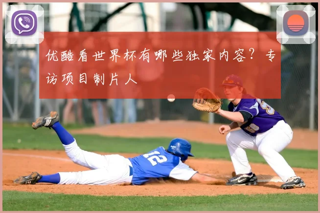 优酷看世界杯有哪些独家内容？专访项目制片人
