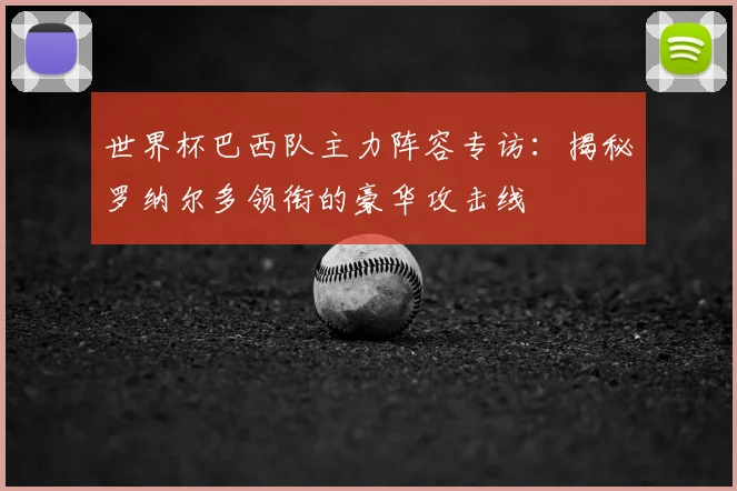 世界杯巴西队主力阵容专访:揭秘罗纳尔多领衔的豪华攻击线