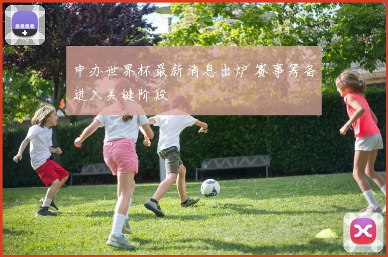 申办世界杯最新消息出炉 赛事筹备进入关键阶段