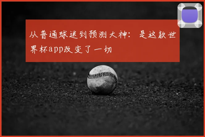 从普通球迷到预测大神:是这款世界杯app改变了一切