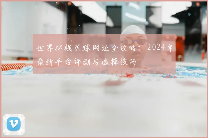 世界杯线买球网址全攻略：2024年最新平台评测与选择技巧