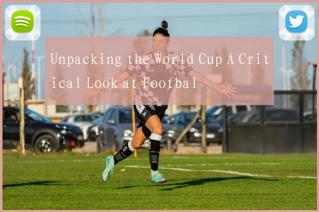 Unpacking the World Cup A Critical Look at Footbal