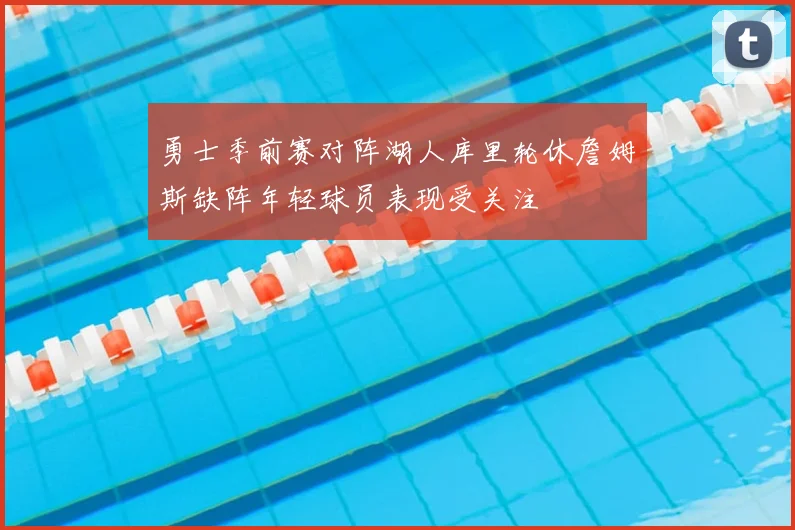 勇士季前赛对阵湖人库里轮休詹姆斯缺阵年轻球员表现受关注