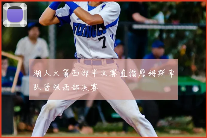 湖人火箭西部半决赛直播詹姆斯率队晋级西部决赛