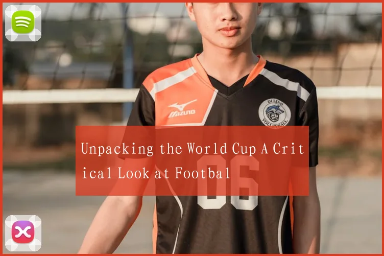 Unpacking the World Cup A Critical Look at Footbal