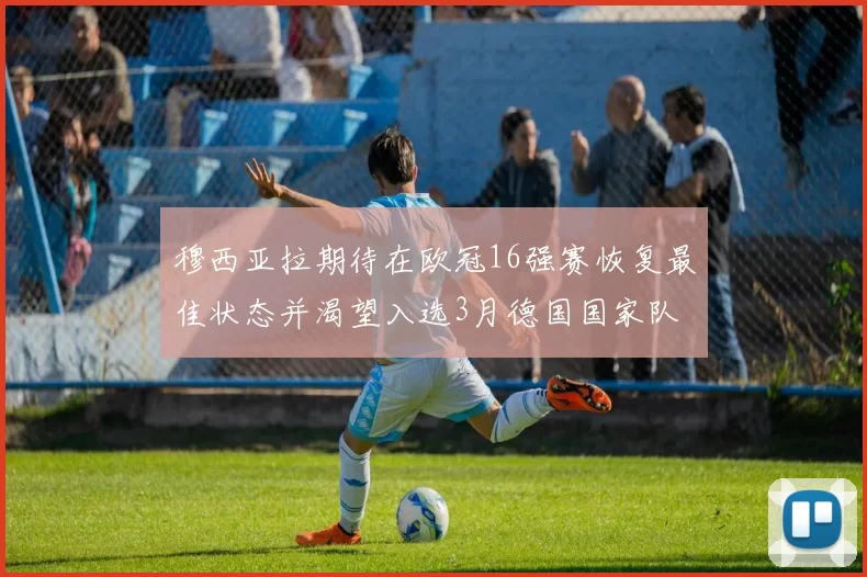 穆西亚拉期待在欧冠16强赛恢复最佳状态并渴望入选3月德国国家队