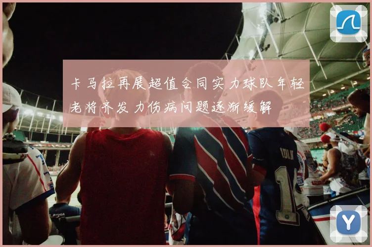 卡马拉再展超值合同实力球队年轻老将齐发力伤病问题逐渐缓解