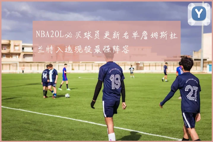 NBA2OL必买球员更新名单詹姆斯杜兰特入选现役最强阵容