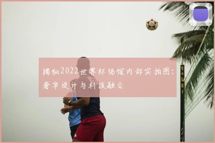 揭秘2022世界杯场馆内部实拍图：奢华设计与科技融合