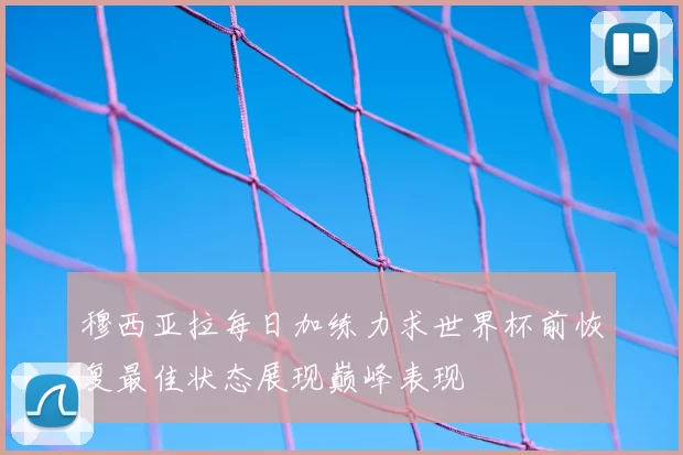 穆西亚拉每日加练力求世界杯前恢复最佳状态展现巅峰表现