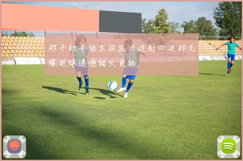 邵子钦半场末段发力连射四次却无缘进球遗憾错失良机