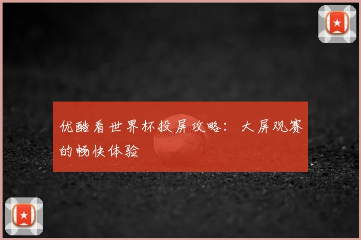 优酷看世界杯投屏攻略：大屏观赛的畅快体验