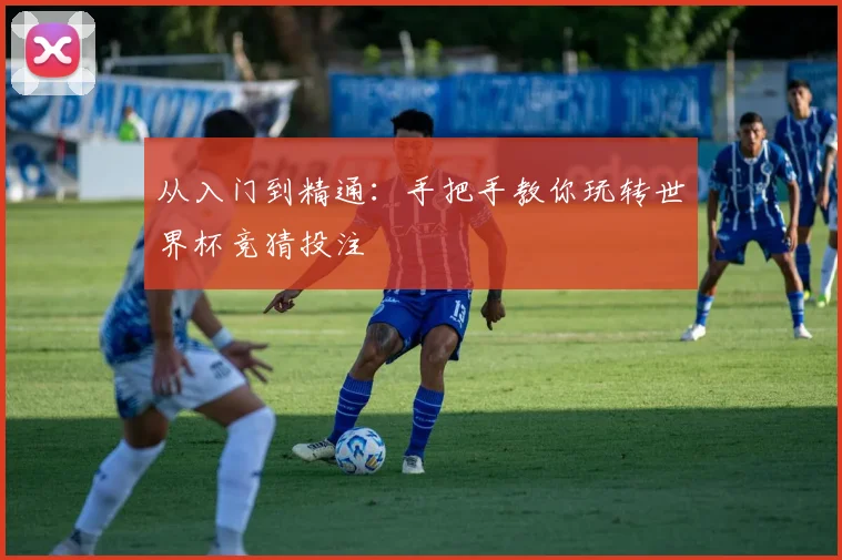 从入门到精通:手把手教你玩转世界杯竞猜投注