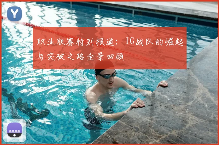 职业联赛特别报道：IG战队的崛起与突破之路全景回顾