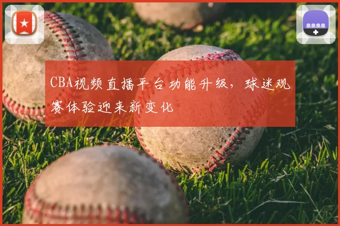 CBA视频直播平台功能升级，球迷观赛体验迎来新变化