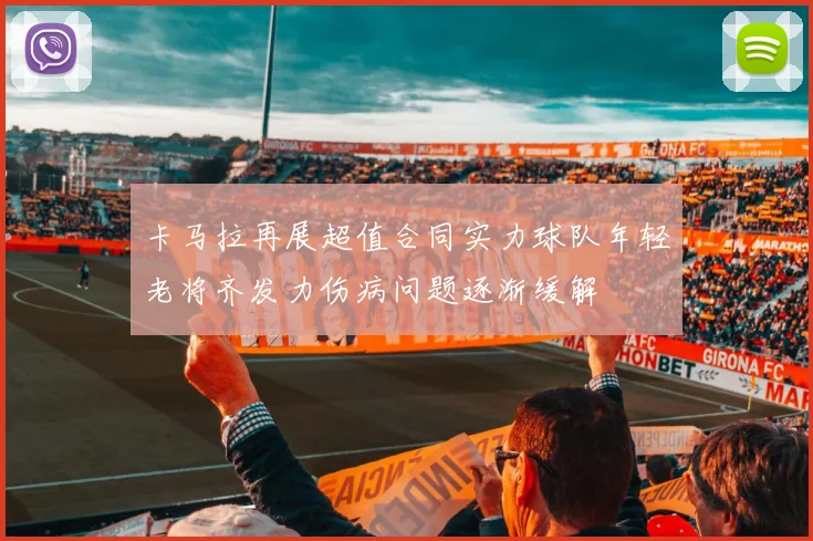卡马拉再展超值合同实力球队年轻老将齐发力伤病问题逐渐缓解