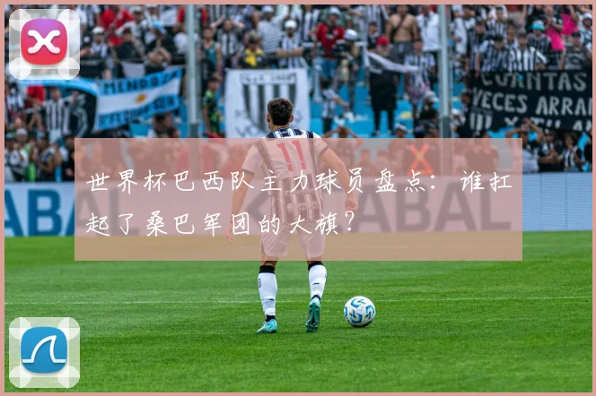 世界杯巴西队主力球员盘点:谁扛起了桑巴军团的大旗?