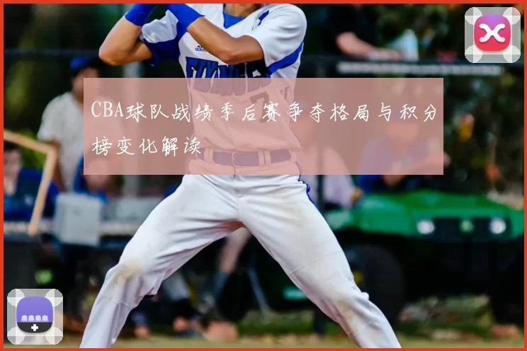 CBA球队战绩季后赛争夺格局与积分榜变化解读