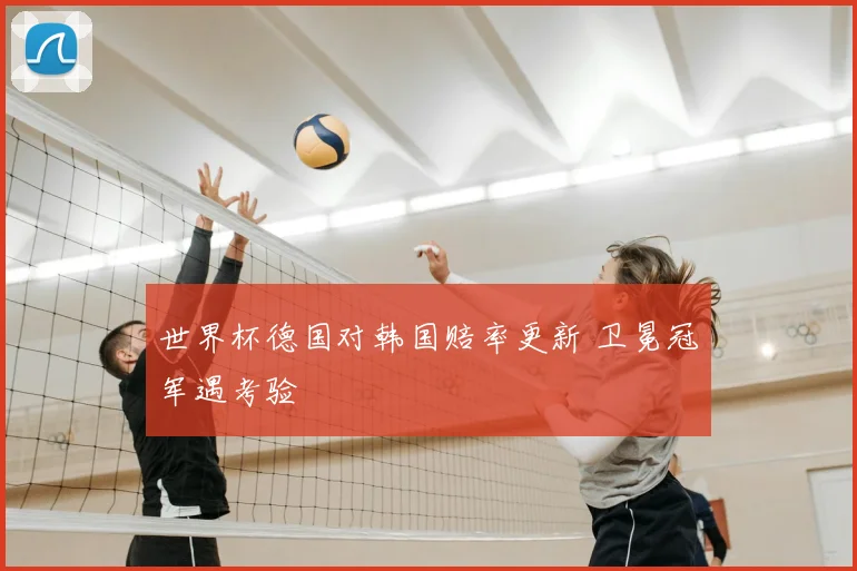 世界杯德国对韩国赔率更新 卫冕冠军遇考验
