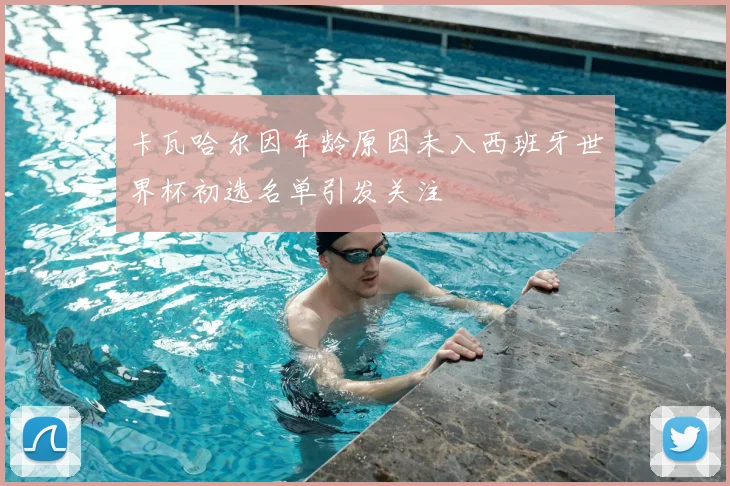 卡瓦哈尔因年龄原因未入西班牙世界杯初选名单引发关注