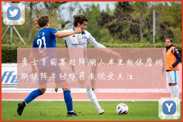 勇士季前赛对阵湖人库里轮休詹姆斯缺阵年轻球员表现受关注