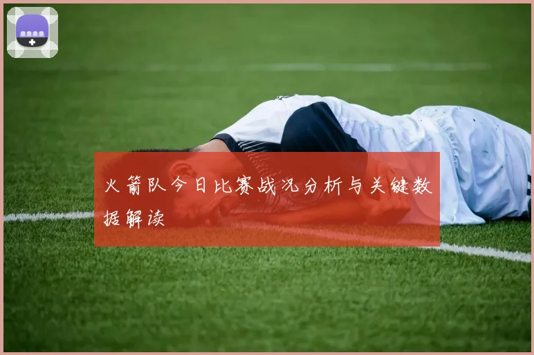 火箭队今日比赛战况分析与关键数据解读