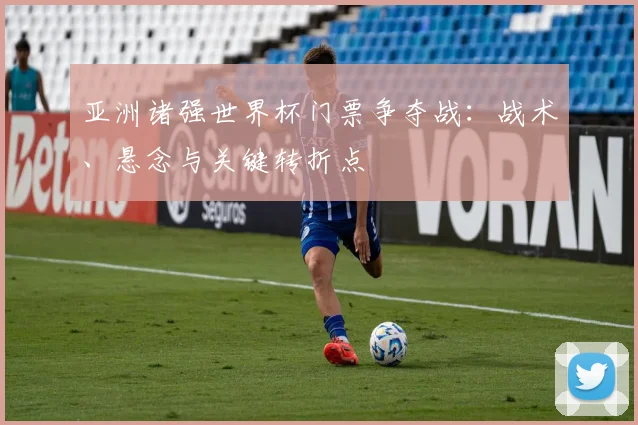 亚洲诸强世界杯门票争夺战：战术、悬念与关键转折点