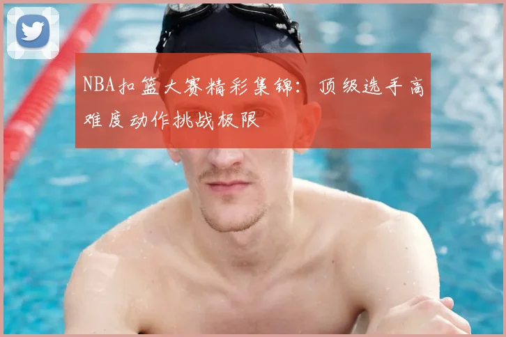NBA扣篮大赛精彩集锦:顶级选手高难度动作挑战极限