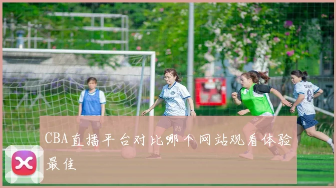 CBA直播平台对比哪个网站观看体验最佳
