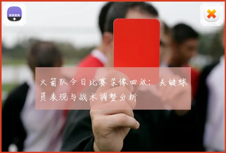 火箭队今日比赛录像回放：关键球员表现与战术调整分析