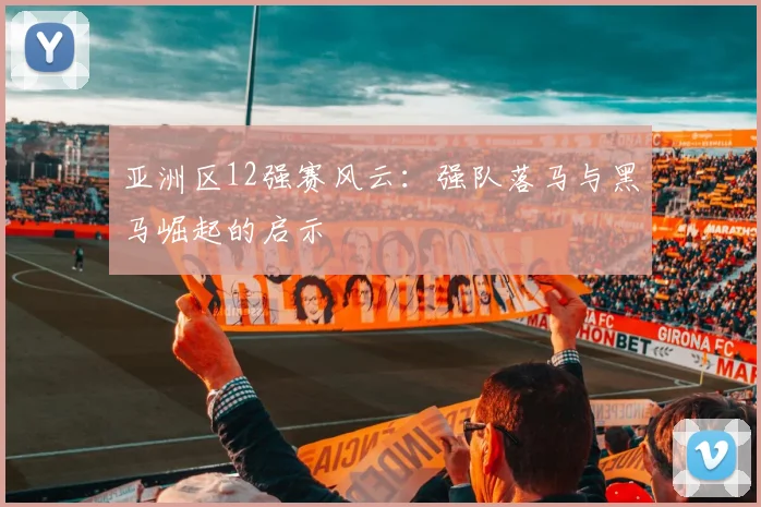 亚洲区12强赛风云：强队落马与黑马崛起的启示