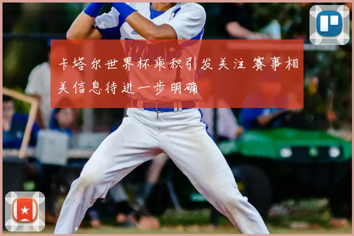 卡塔尔世界杯乘积引发关注 赛事相关信息待进一步明确