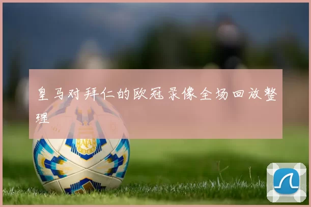 皇马对拜仁的欧冠录像全场回放整理