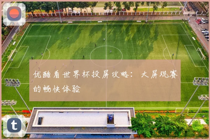 优酷看世界杯投屏攻略：大屏观赛的畅快体验