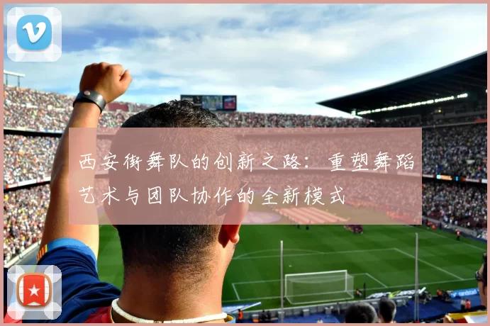 西安街舞队的创新之路：重塑舞蹈艺术与团队协作的全新模式