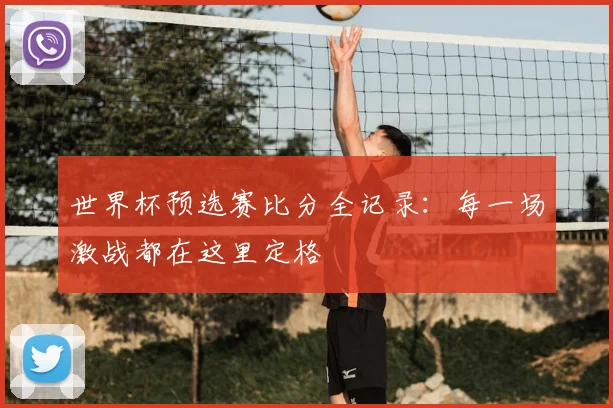 世界杯预选赛比分全记录:每一场激战都在这里定格