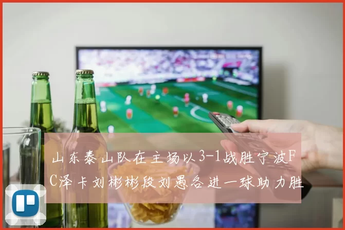 山东泰山队在主场以3-1战胜宁波FC泽卡刘彬彬段刘愚各进一球助力胜利