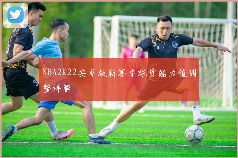 NBA2K22安卓版新赛季球员能力值调整详解