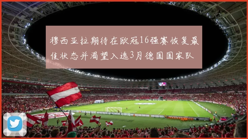 穆西亚拉期待在欧冠16强赛恢复最佳状态并渴望入选3月德国国家队