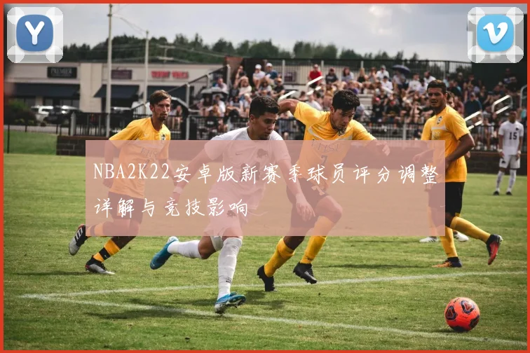 NBA2K22安卓版新赛季球员评分调整详解与竞技影响