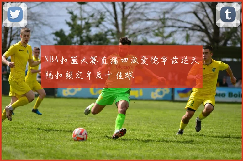 NBA扣篮大赛直播回放爱德华兹逆天隔扣锁定年度十佳球