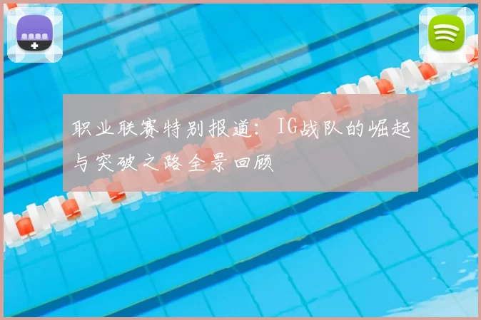 职业联赛特别报道：IG战队的崛起与突破之路全景回顾