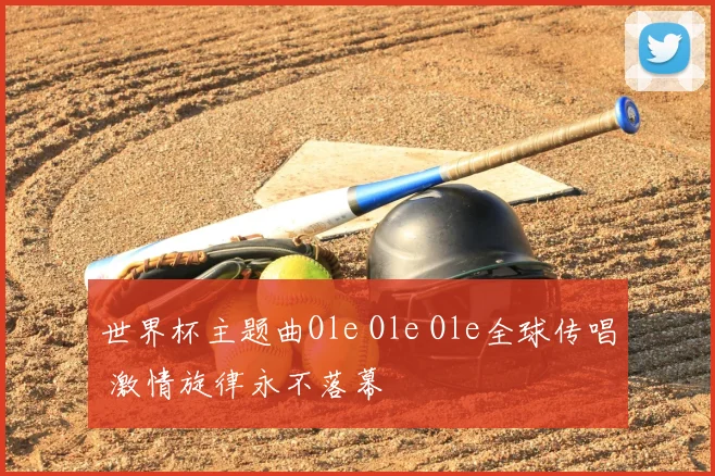世界杯主题曲Ole Ole Ole全球传唱 激情旋律永不落幕