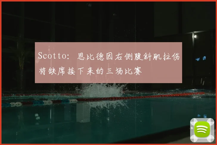 Scotto:恩比德因右侧腹斜肌拉伤将缺席接下来的三场比赛