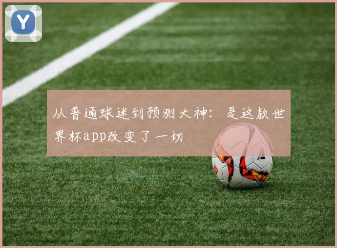从普通球迷到预测大神:是这款世界杯app改变了一切