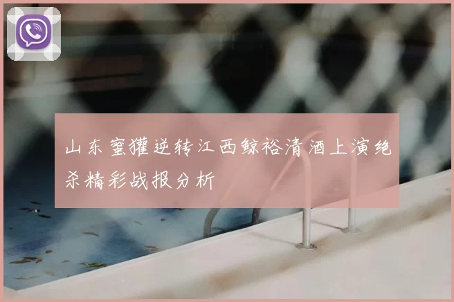 山东蜜獾逆转江西鲸裕清酒上演绝杀精彩战报分析