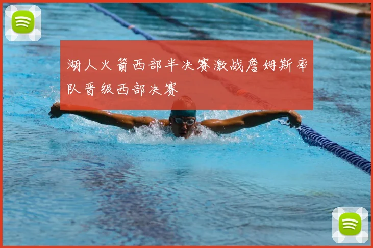湖人火箭西部半决赛激战詹姆斯率队晋级西部决赛