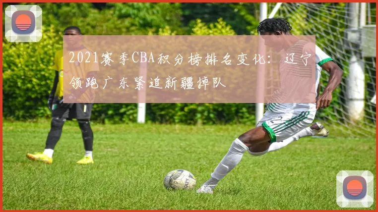 2021赛季CBA积分榜排名变化：辽宁领跑广东紧追新疆掉队