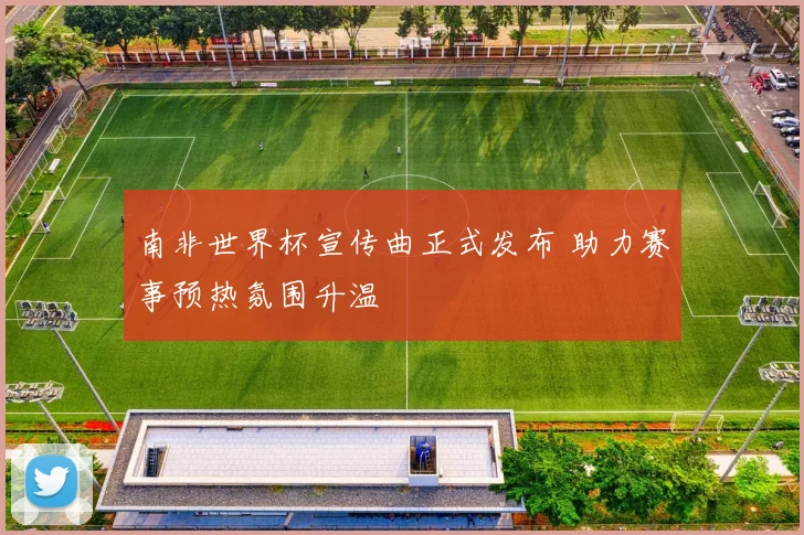 南非世界杯宣传曲正式发布 助力赛事预热氛围升温