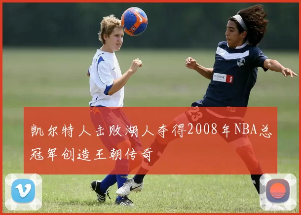 凯尔特人击败湖人夺得2008年NBA总冠军创造王朝传奇